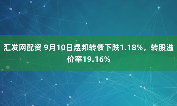 汇发网配资 9月10日煜邦转债下跌1.18%，转股溢价率19.16%