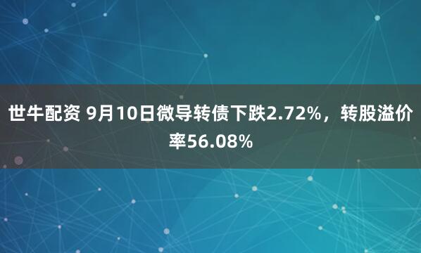 世牛配资 9月10日微导转债下跌2.72%，转股溢价率56.08%