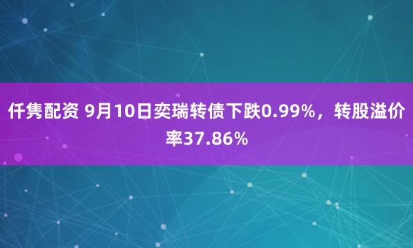 仟隽配资 9月10日奕瑞转债下跌0.99%，转股溢价率37.86%