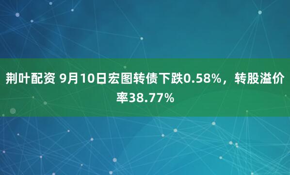 荆叶配资 9月10日宏图转债下跌0.58%，转股溢价率38.77%