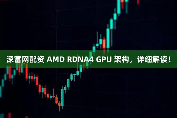 深富网配资 AMD RDNA4 GPU 架构，详细解读！