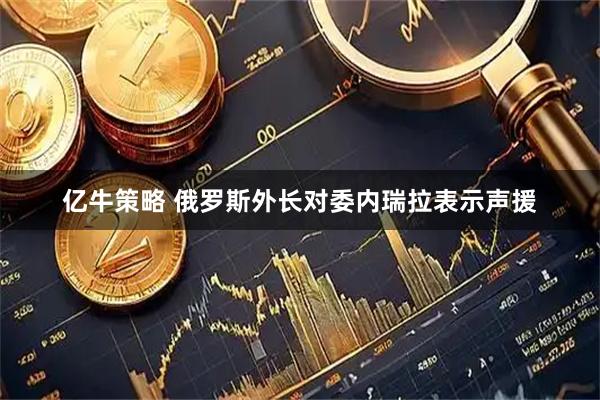 亿牛策略 俄罗斯外长对委内瑞拉表示声援