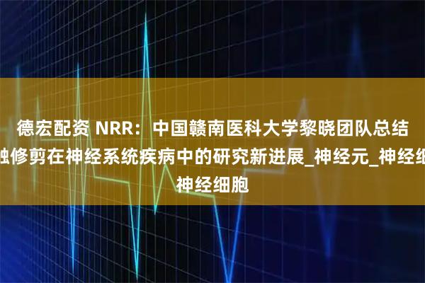 德宏配资 NRR：中国赣南医科大学黎晓团队总结突触修剪在神经系统疾病中的研究新进展_神经元_神经细胞