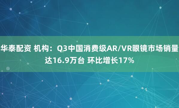 华泰配资 机构：Q3中国消费级AR/VR眼镜市场销量达16.9万台 环比增长17%