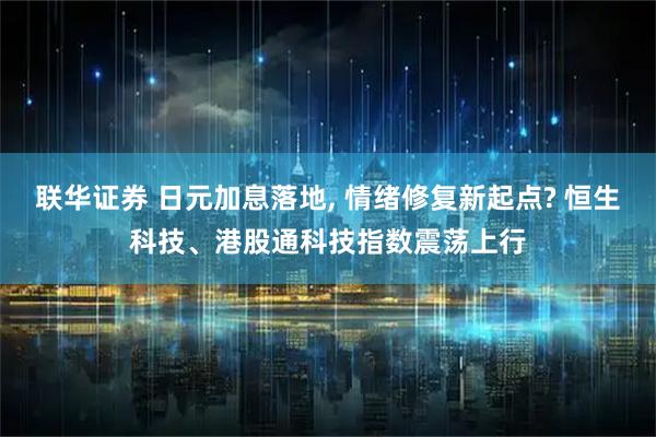 联华证券 日元加息落地, 情绪修复新起点? 恒生科技、港股通科技指数震荡上行