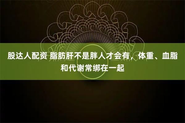 股达人配资 脂肪肝不是胖人才会有，体重、血脂和代谢常绑在一起