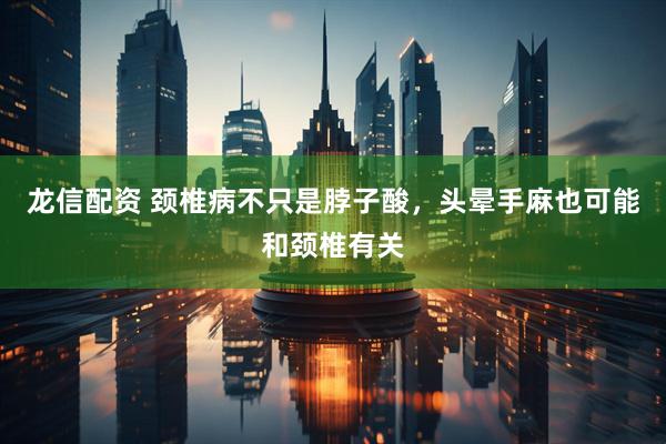 龙信配资 颈椎病不只是脖子酸，头晕手麻也可能和颈椎有关