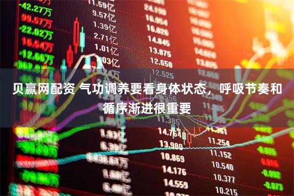 贝赢网配资 气功调养要看身体状态，呼吸节奏和循序渐进很重要