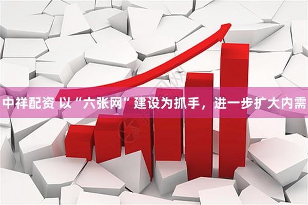 中祥配资 以“六张网”建设为抓手，进一步扩大内需