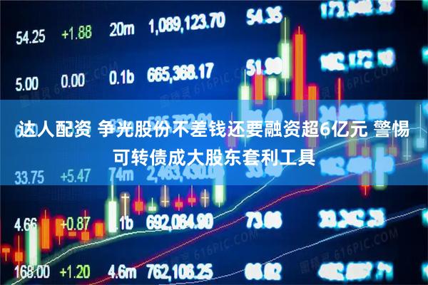 达人配资 争光股份不差钱还要融资超6亿元 警惕可转债成大股东套利工具