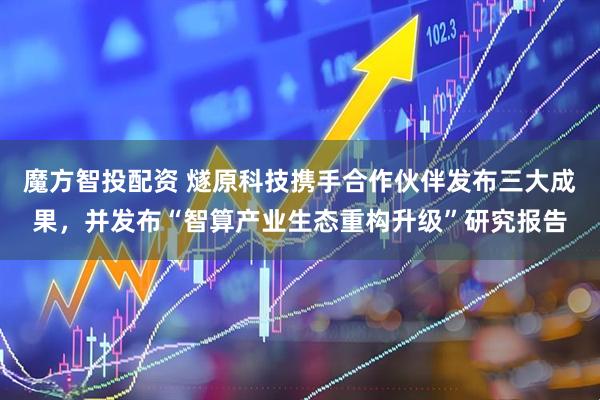 魔方智投配资 燧原科技携手合作伙伴发布三大成果，并发布“智算产业生态重构升级”研究报告