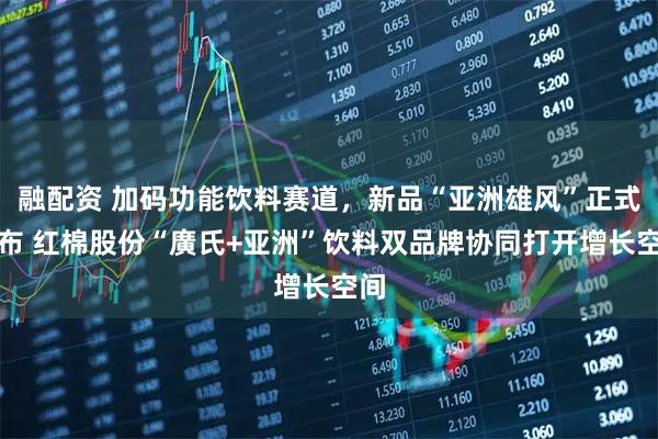 融配资 加码功能饮料赛道，新品“亚洲雄风”正式发布 红棉股份“廣氏+亚洲”饮料双品牌协同打开增长空间