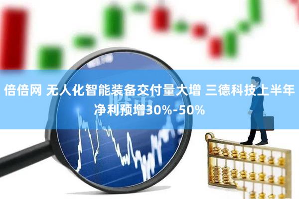 倍倍网 无人化智能装备交付量大增 三德科技上半年净利预增30%-50%